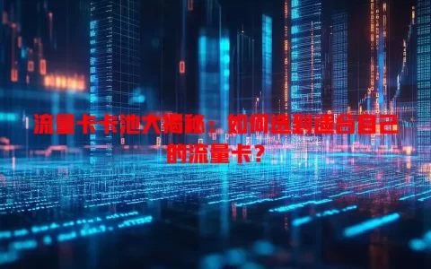 流量卡卡池大揭秘：如何选到适合自己的流量卡？