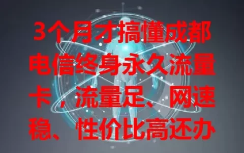 3个月才搞懂成都电信终身永久流量卡，流量足、网速稳、性价比高还办理方便！