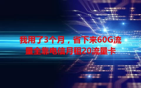 我用了3个月，省下来60G流量全靠电信月租20流量卡