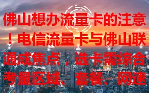 佛山想办流量卡的注意！电信流量卡与佛山联通成焦点，选卡需综合考量区域、套餐、网速等，谨慎抉择才能挑到适合自己的，畅享便捷网络生活