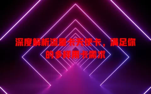 深度解析流量卡天使卡，满足你的多样用卡需求