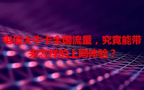 电信大牛卡全国流量，究竟能带来怎样的上网体验？