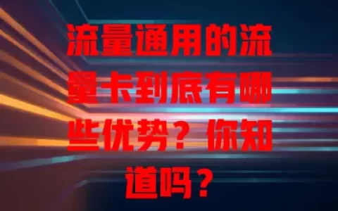 流量通用的流量卡到底有哪些优势？你知道吗？