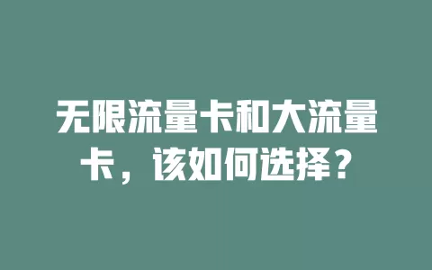 无限流量卡和大流量卡，该如何选择？
