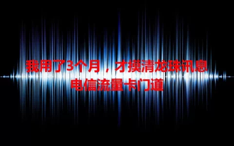 我用了3个月，才摸清龙珠讯息电信流量卡门道
