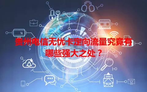 贵州电信无忧卡定向流量究竟有哪些强大之处？