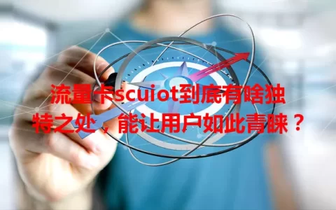 流量卡scuiot到底有啥独特之处，能让用户如此青睐？