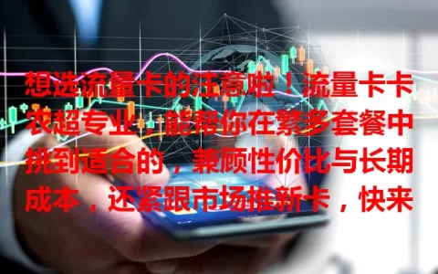 想选流量卡的注意啦！流量卡卡农超专业，能帮你在繁多套餐中挑到适合的，兼顾性价比与长期成本，还紧跟市场推新卡，快来了解！