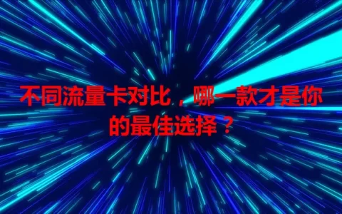 不同流量卡对比，哪一款才是你的最佳选择？