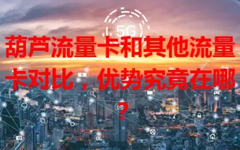 葫芦流量卡和其他流量卡对比，优势究竟在哪？