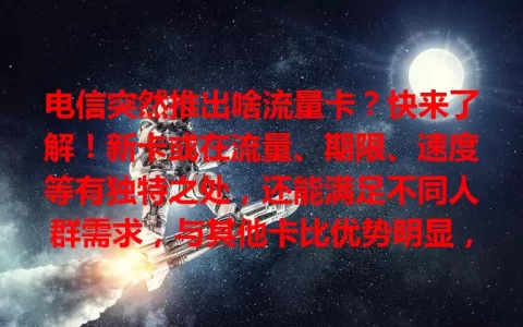 电信突然推出啥流量卡？快来了解！新卡或在流量、期限、速度等有独特之处，还能满足不同人群需求，与其他卡比优势明显，值得深入了解按需选，享优质上网体验