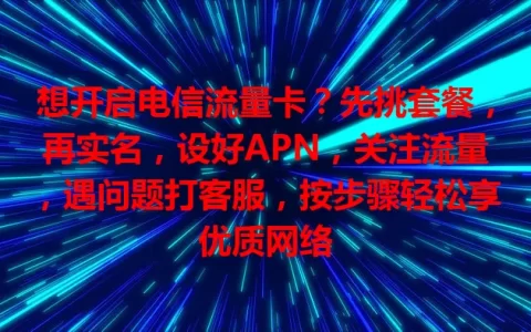 想开启电信流量卡？先挑套餐，再实名，设好APN，关注流量，遇问题打客服，按步骤轻松享优质网络
