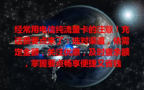 经常用电信纯流量卡的注意！充话费要点来了：选对渠道，依需定金额，关注优惠，及时查余额，掌握要点畅享便捷又省钱