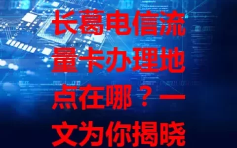 长葛电信流量卡办理地点在哪？一文为你揭晓