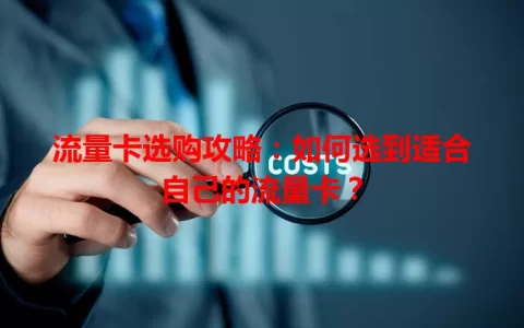 流量卡选购攻略：如何选到适合自己的流量卡？