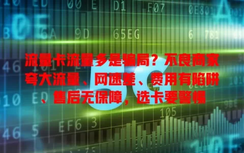 流量卡流量多是骗局？不良商家夸大流量、网速差、费用有陷阱、售后无保障，选卡要警惕
