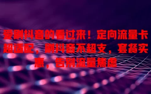 爱刷抖音的看过来！定向流量卡超适配，刷抖音不超支，套餐实惠，告别流量焦虑