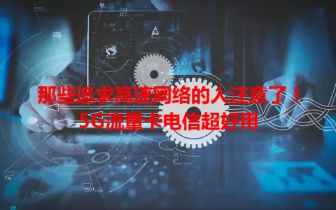 那些追求高速网络的人注意了！5G流量卡电信超好用