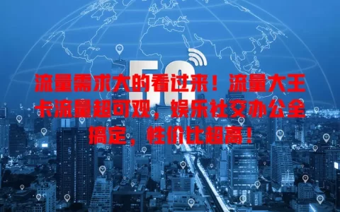 流量需求大的看过来！流量大王卡流量超可观，娱乐社交办公全搞定，性价比超高！