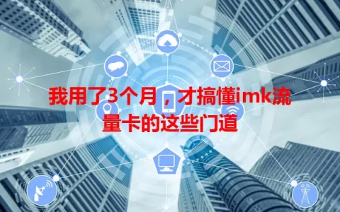 我用了3个月，才搞懂imk流量卡的这些门道