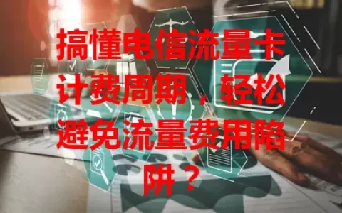搞懂电信流量卡计费周期，轻松避免流量费用陷阱？