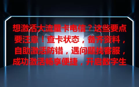 想激活大流量卡电信？这些要点要注意！查卡状态，备齐资料，自助激活防错，遇问题找客服，成功激活畅享便捷，开启数字生活新篇章