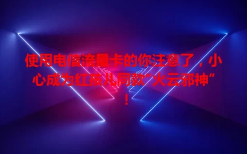 使用电信流量卡的你注意了，小心成为红孩儿同款“火云邪神”！