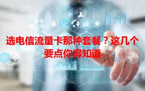 选电信流量卡那种套餐？这几个要点你得知道
