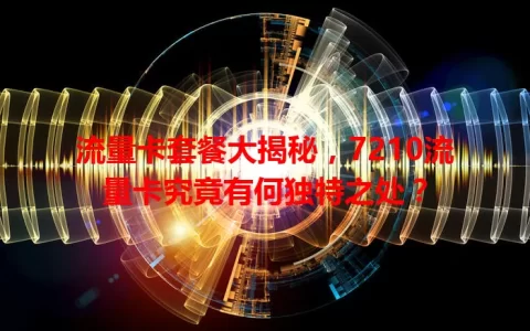 流量卡套餐大揭秘，7210流量卡究竟有何独特之处？