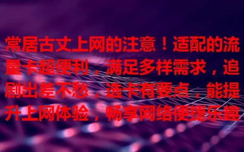 常居古丈上网的注意！适配的流量卡超便利，满足多样需求，追剧出差不愁，选卡有要点，能提升上网体验，畅享网络便捷乐趣