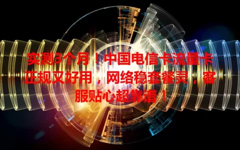 实测3个月！中国电信卡流量卡正规又好用，网络稳套餐灵，客服贴心超靠谱！