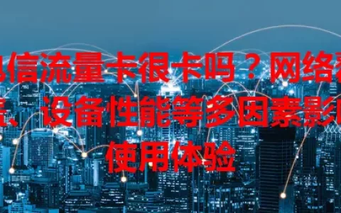 电信流量卡很卡吗？网络覆盖、设备性能等多因素影响使用体验