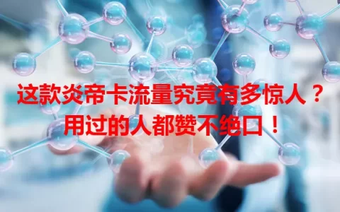 这款炎帝卡流量究竟有多惊人？用过的人都赞不绝口！