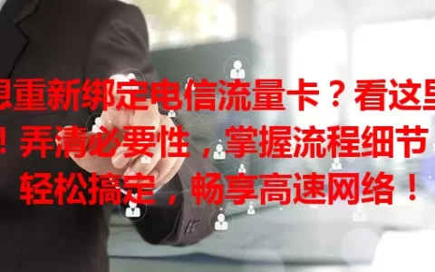 想重新绑定电信流量卡？看这里！弄清必要性，掌握流程细节，轻松搞定，畅享高速网络！