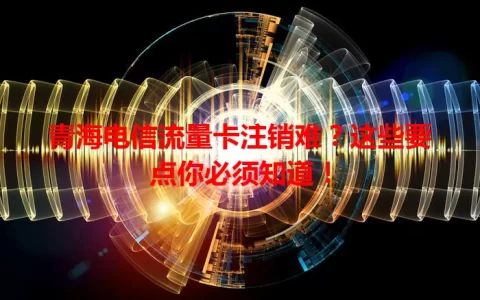 青海电信流量卡注销难？这些要点你必须知道！