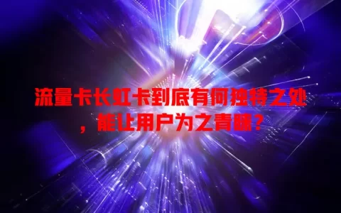 流量卡长虹卡到底有何独特之处，能让用户为之青睐？