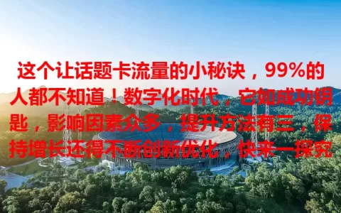 这个让话题卡流量的小秘诀，99%的人都不知道！数字化时代，它如成功钥匙，影响因素众多，提升方法有三，保持增长还得不断创新优化，快来一探究竟！