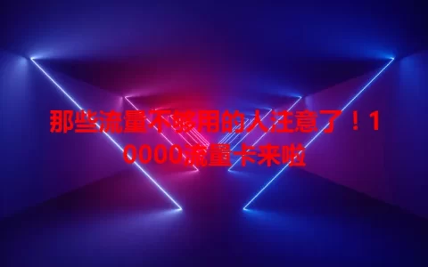 那些流量不够用的人注意了！10000流量卡来啦