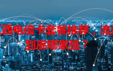 江西电信卡套餐推荐，流量到底哪家强？