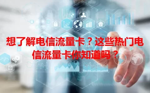 想了解电信流量卡？这些热门电信流量卡你知道吗？