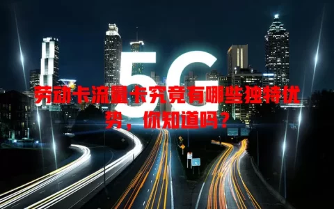 劳动卡流量卡究竟有哪些独特优势，你知道吗？