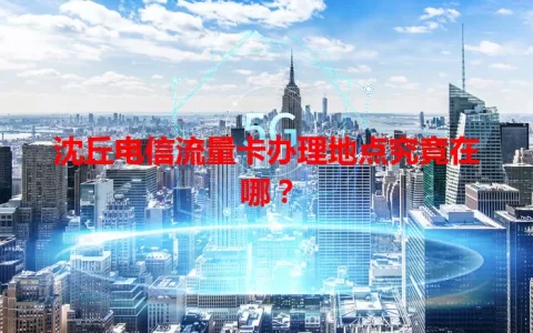 沈丘电信流量卡办理地点究竟在哪？