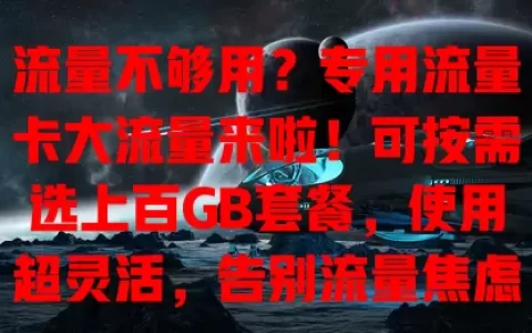 流量不够用？专用流量卡大流量来啦！可按需选上百GB套餐，使用超灵活，告别流量焦虑