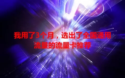 我用了3个月，选出了全国通用流量的流量卡推荐