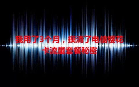 我用了3个月，摸清了电信樱花卡流量套餐秘密