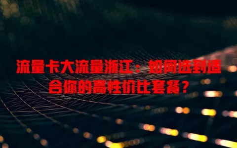 流量卡大流量浙江：如何选到适合你的高性价比套餐？