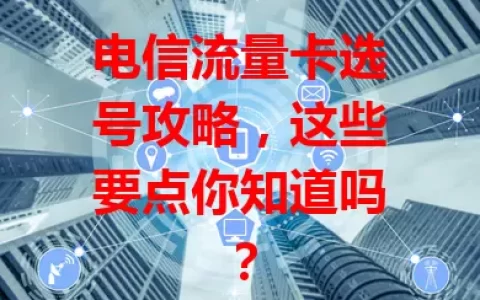 电信流量卡选号攻略，这些要点你知道吗？