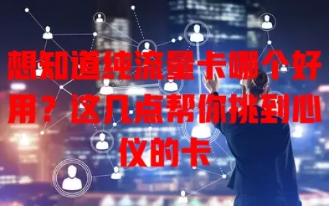 想知道纯流量卡哪个好用？这几点帮你挑到心仪的卡