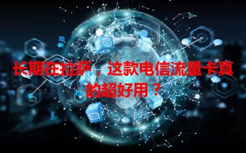 长期在拉萨，这款电信流量卡真的超好用？