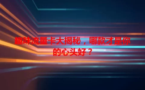 趣味流量卡大揭秘，哪款才是你的心头好？
